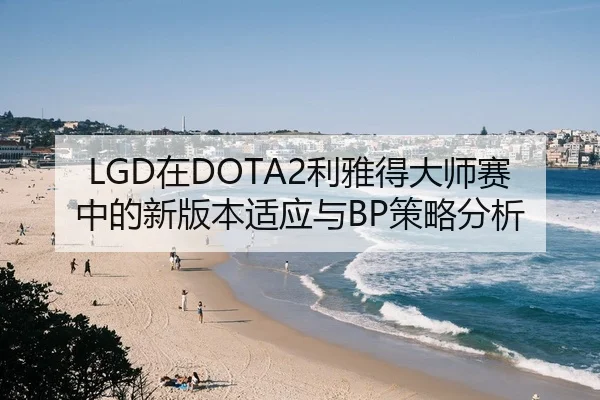 LGD在DOTA2利雅得大师赛中的新版本适应与BP策略分析