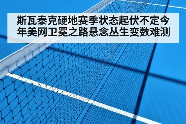 斯瓦泰克硬地赛季状态起伏不定今年美网卫冕之路悬念丛生变数难测