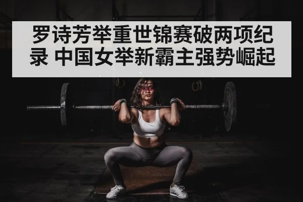 罗诗芳举重世锦赛破两项纪录 中国女举新霸主强势崛起