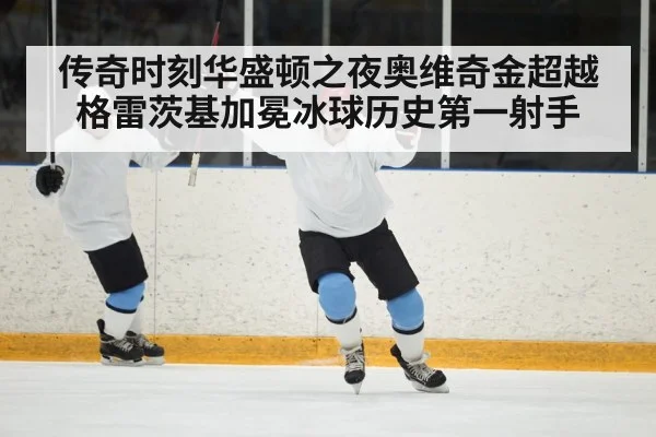 传奇时刻华盛顿之夜奥维奇金超越格雷茨基加冕冰球历史第一射手