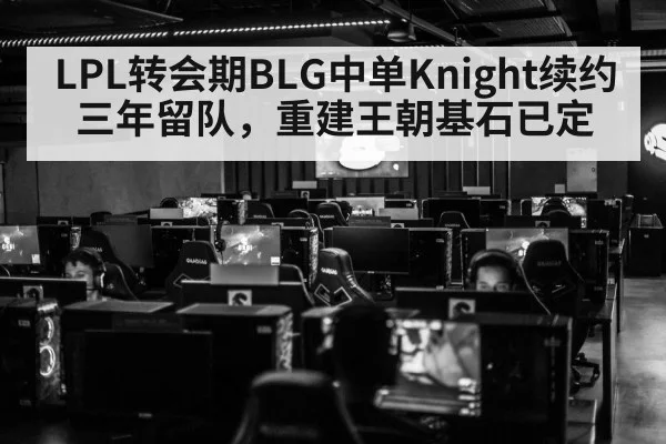 LPL转会期BLG中单Knight续约三年留队，重建王朝基石已定