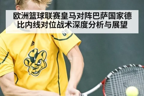 欧洲篮球联赛皇马对阵巴萨国家德比内线对位战术深度分析与展望
