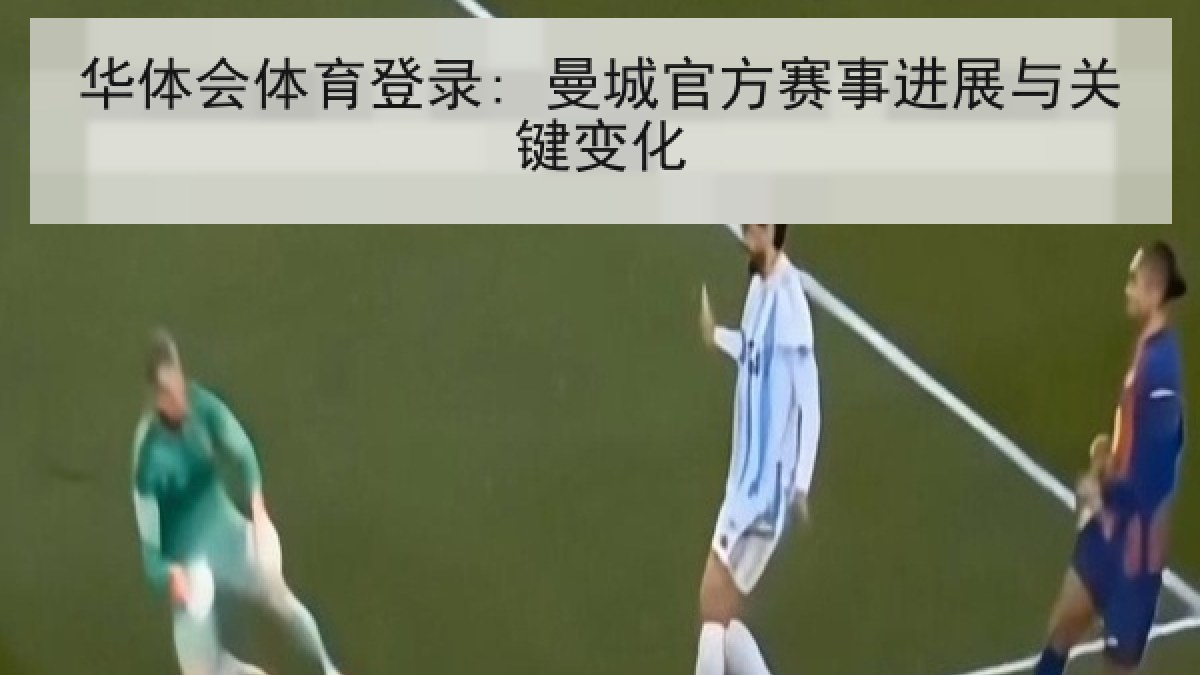 华体会体育登录: 曼城官方赛事进展与关键变化