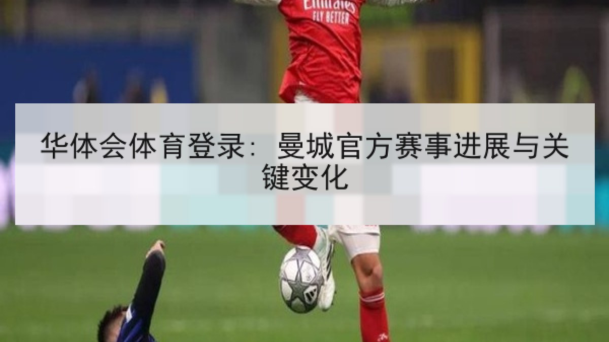 华体会体育登录: 曼城官方赛事进展与关键变化