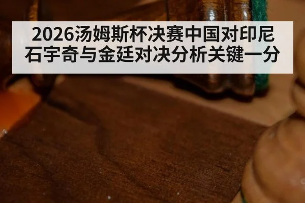 2026汤姆斯杯决赛中国对印尼石宇奇与金廷对决分析关键一分